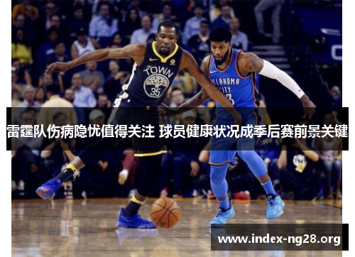 雷霆队伤病隐忧值得关注 球员健康状况成季后赛前景关键