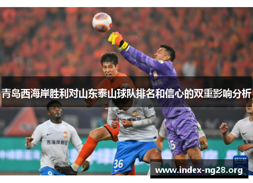 青岛西海岸胜利对山东泰山球队排名和信心的双重影响分析