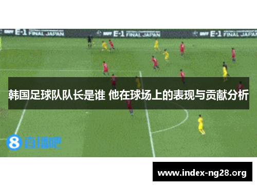 韩国足球队队长是谁 他在球场上的表现与贡献分析