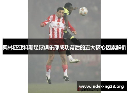 奥林匹亚科斯足球俱乐部成功背后的五大核心因素解析