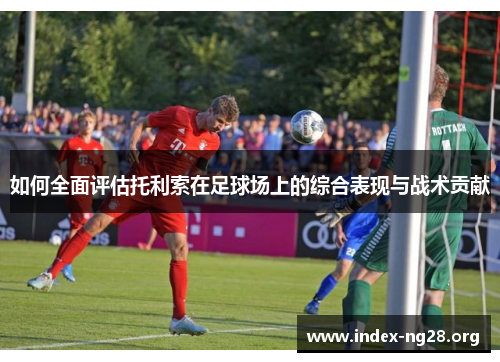 如何全面评估托利索在足球场上的综合表现与战术贡献