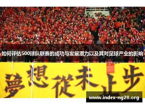 如何评估500球队联赛的成功与发展潜力以及其对足球产业的影响 如何评估500球队联赛的成功与发展潜力以及其对足球产业的影响