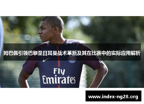 姆巴佩引领巴黎圣日耳曼战术革新及其在比赛中的实际应用解析