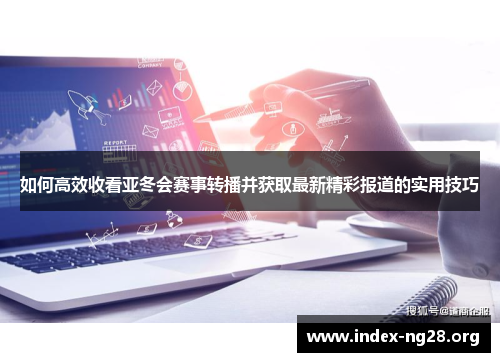 如何高效收看亚冬会赛事转播并获取最新精彩报道的实用技巧