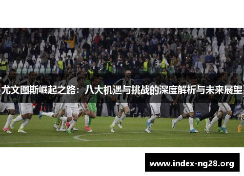 尤文图斯崛起之路：八大机遇与挑战的深度解析与未来展望