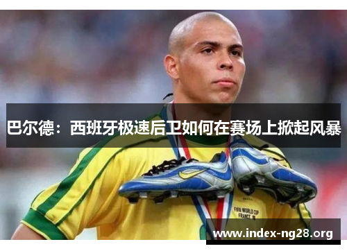 巴尔德：西班牙极速后卫如何在赛场上掀起风暴