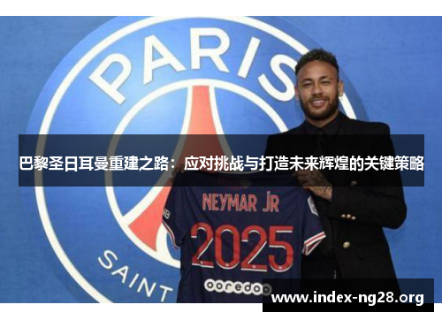 巴黎圣日耳曼重建之路：应对挑战与打造未来辉煌的关键策略