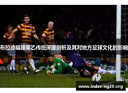 布拉德福德英乙传统深度剖析及其对地方足球文化的影响