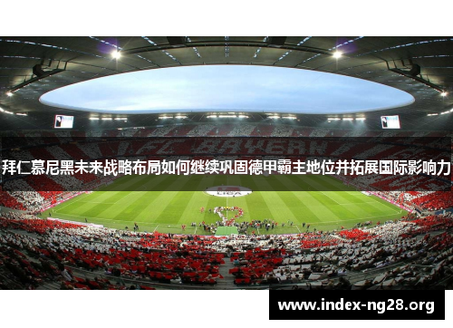 拜仁慕尼黑未来战略布局如何继续巩固德甲霸主地位并拓展国际影响力 拜仁慕尼黑未来战略布局如何继续巩固德甲霸主地位并拓展国际影响力