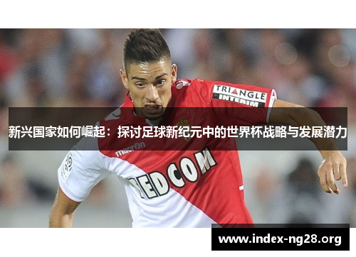新兴国家如何崛起：探讨足球新纪元中的世界杯战略与发展潜力