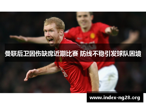 曼联后卫因伤缺席近期比赛 防线不稳引发球队困境