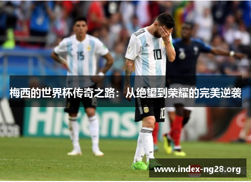 梅西的世界杯传奇之路:从绝望到荣耀的完美逆袭 梅西的世界杯传奇之路:从绝望到荣耀的完美逆袭